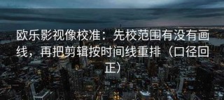 欧乐影视像校准：先校范围有没有画线，再把剪辑按时间线重排（口径回正）