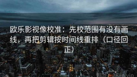 欧乐影视像校准：先校范围有没有画线，再把剪辑按时间线重排（口径回正）