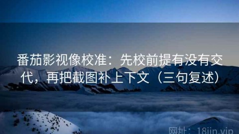番茄影视像校准：先校前提有没有交代，再把截图补上下文（三句复述）