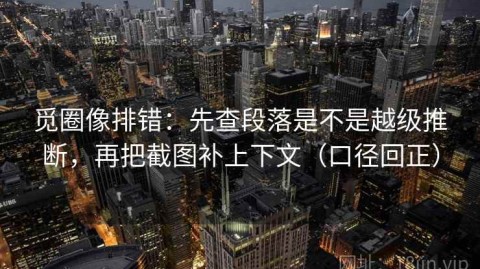 觅圈像排错：先查段落是不是越级推断，再把截图补上下文（口径回正）