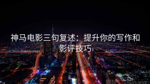 神马电影三句复述：提升你的写作和影评技巧
