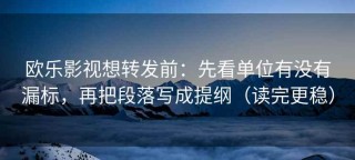 欧乐影视想转发前：先看单位有没有漏标，再把段落写成提纲（读完更稳）