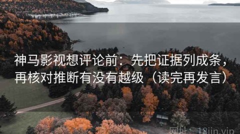 神马影视想评论前：先把证据列成条，再核对推断有没有越级（读完再发言）