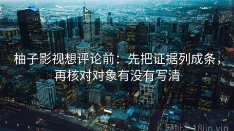 柚子影视想评论前：先把证据列成条，再核对对象有没有写清