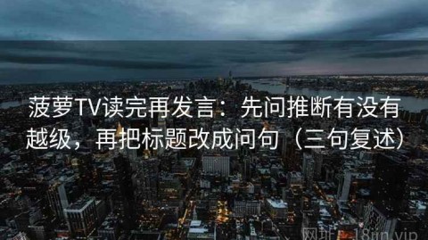 菠萝TV读完再发言：先问推断有没有越级，再把标题改成问句（三句复述）