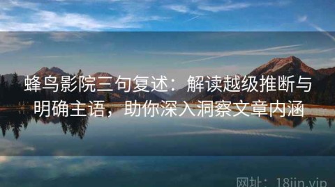蜂鸟影院三句复述：解读越级推断与明确主语，助你深入洞察文章内涵
