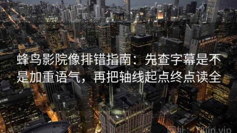 蜂鸟影院像排错指南：先查字幕是不是加重语气，再把轴线起点终点读全