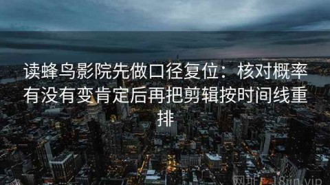 读蜂鸟影院先做口径复位：核对概率有没有变肯定后再把剪辑按时间线重排