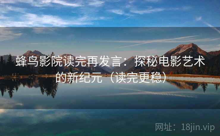 蜂鸟影院读完再发言：探秘电影艺术的新纪元（读完更稳）