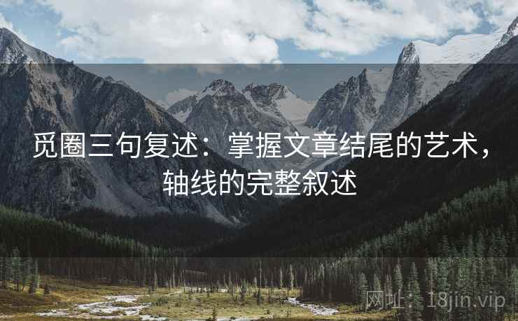 觅圈三句复述：掌握文章结尾的艺术，轴线的完整叙述