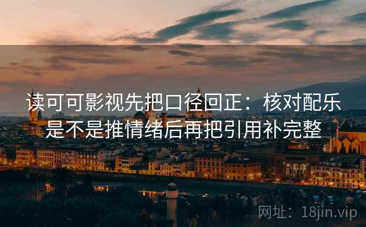 读可可影视先把口径回正：核对配乐是不是推情绪后再把引用补完整