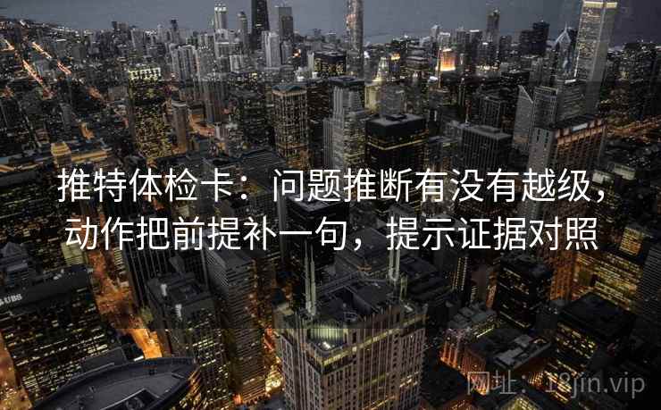 推特体检卡：问题推断有没有越级，动作把前提补一句，提示证据对照