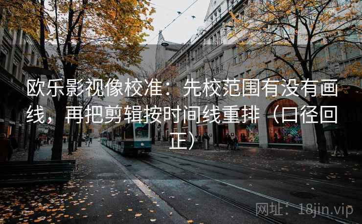 欧乐影视像校准：先校范围有没有画线，再把剪辑按时间线重排（口径回正）