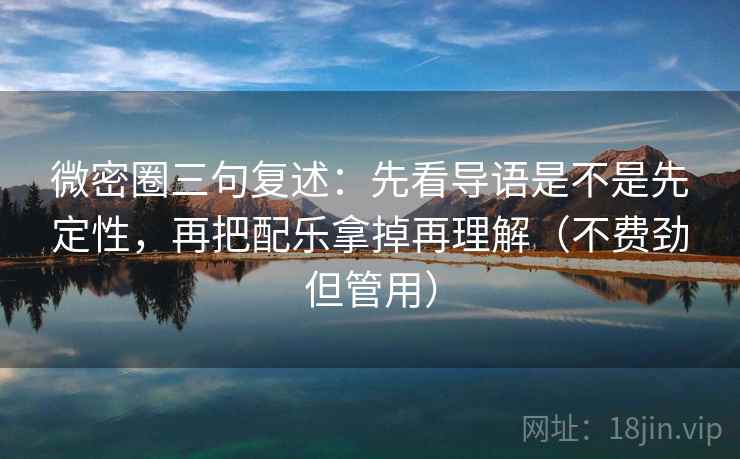 微密圈三句复述：先看导语是不是先定性，再把配乐拿掉再理解（不费劲但管用）