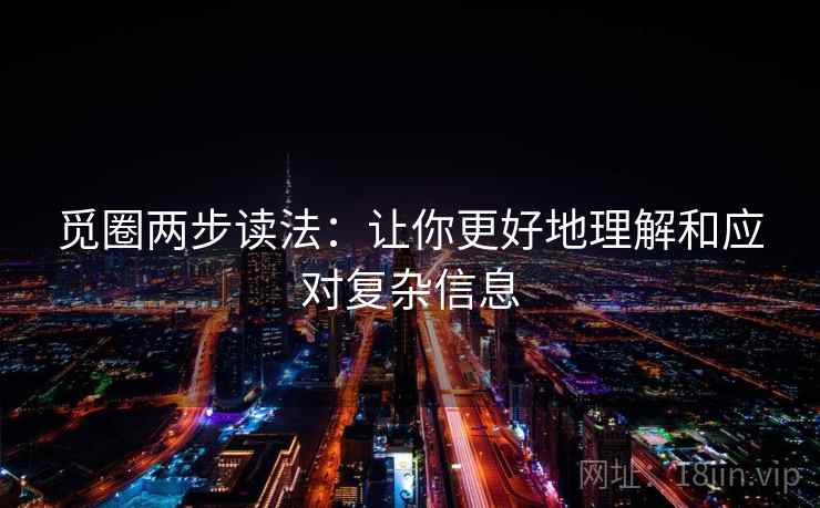 觅圈两步读法:让你更好地理解和应对复杂信息 觅圈两步读法:让你更好地理解和应对复杂信息