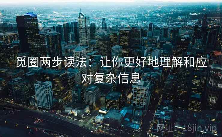 觅圈两步读法:让你更好地理解和应对复杂信息 觅圈两步读法:让你更好地理解和应对复杂信息