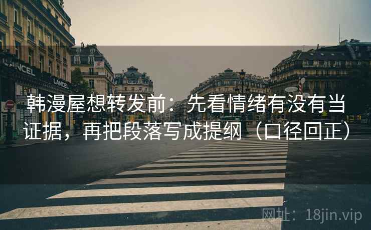 韩漫屋想转发前：先看情绪有没有当证据，再把段落写成提纲（口径回正）