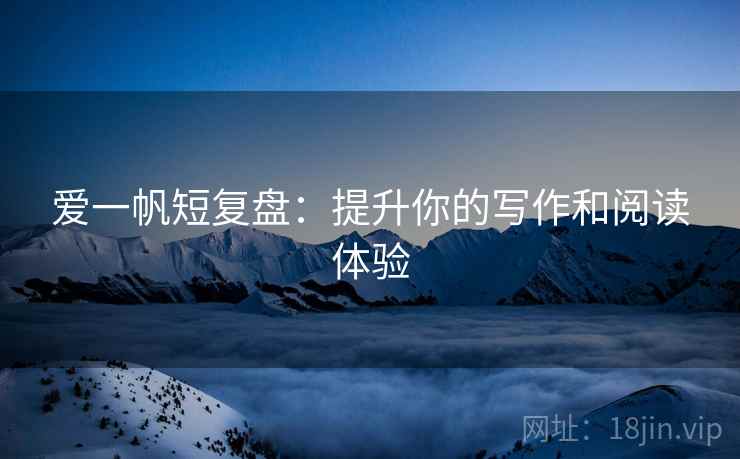 爱一帆短复盘：提升你的写作和阅读体验