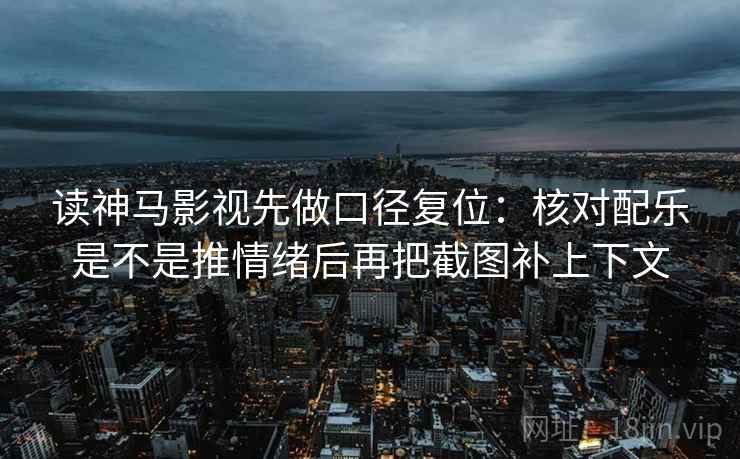读神马影视先做口径复位：核对配乐是不是推情绪后再把截图补上下文