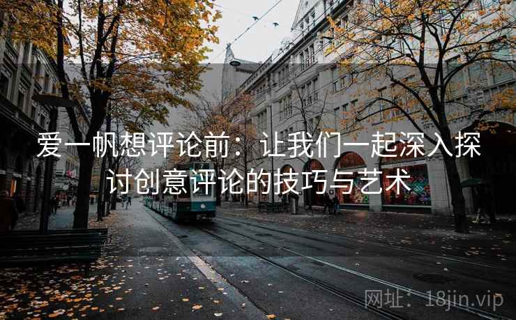 爱一帆想评论前:让我们一起深入探讨创意评论的技巧与艺术 爱一帆想评论前:让我们一起深入探讨创意评论的技巧与艺术