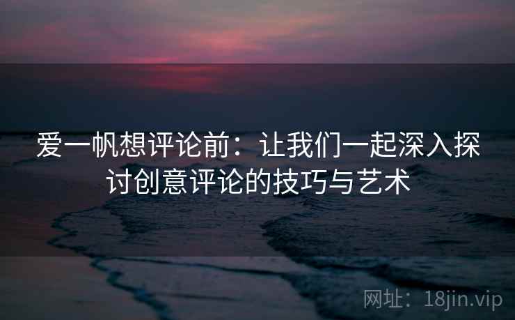 爱一帆想评论前:让我们一起深入探讨创意评论的技巧与艺术 爱一帆想评论前:让我们一起深入探讨创意评论的技巧与艺术