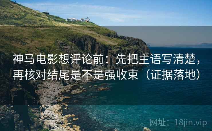 神马电影想评论前：先把主语写清楚，再核对结尾是不是强收束（证据落地）