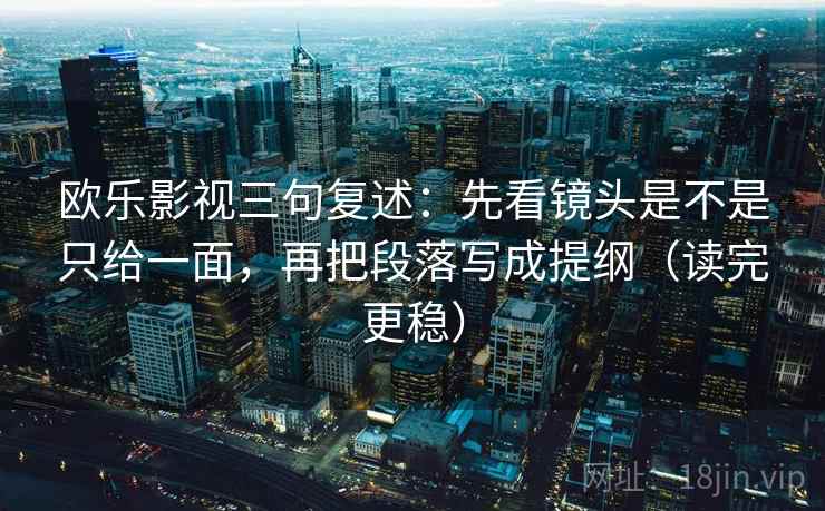 欧乐影视三句复述：先看镜头是不是只给一面，再把段落写成提纲（读完更稳）