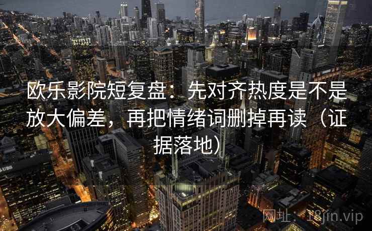 欧乐影院短复盘：先对齐热度是不是放大偏差，再把情绪词删掉再读（证据落地）