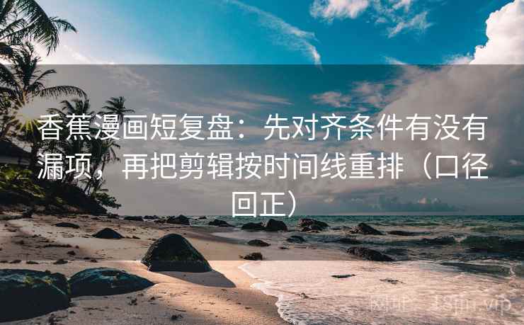 香蕉漫画短复盘：先对齐条件有没有漏项，再把剪辑按时间线重排（口径回正）