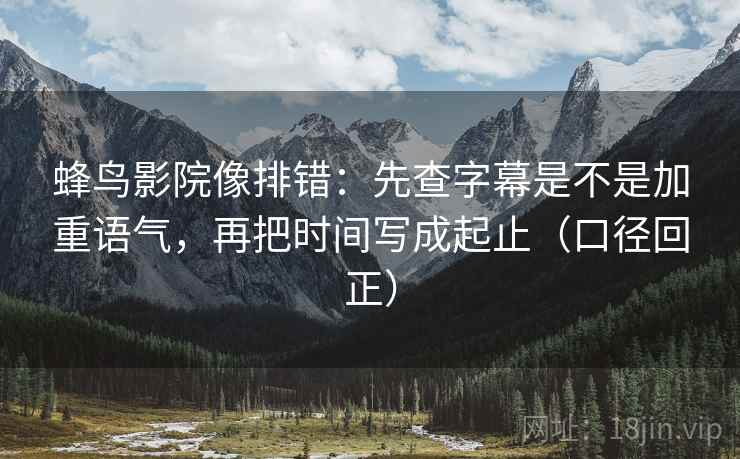 蜂鸟影院像排错：先查字幕是不是加重语气，再把时间写成起止（口径回正）
