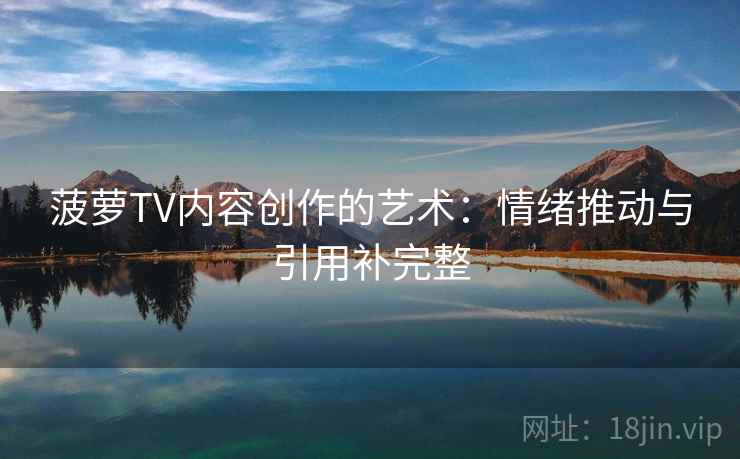 菠萝TV内容创作的艺术：情绪推动与引用补完整