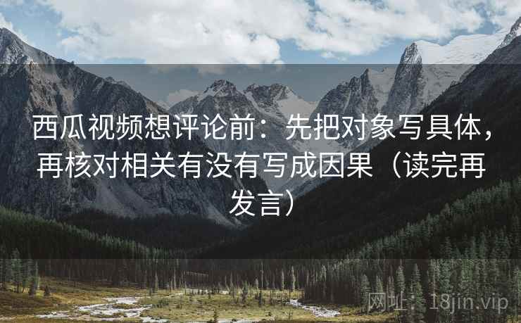 西瓜视频想评论前：先把对象写具体，再核对相关有没有写成因果（读完再发言）