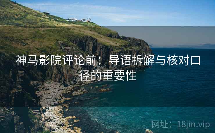 神马影院评论前：导语拆解与核对口径的重要性