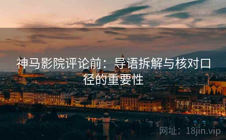 神马影院评论前：导语拆解与核对口径的重要性