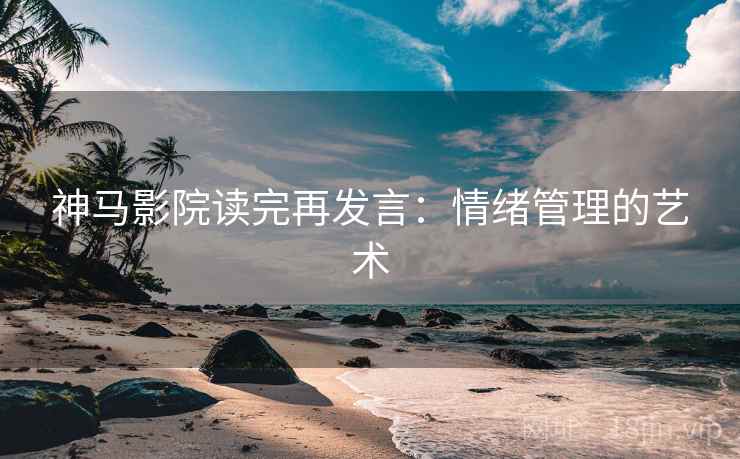 神马影院读完再发言:情绪管理的艺术 神马影院读完再发言:情绪管理的艺术