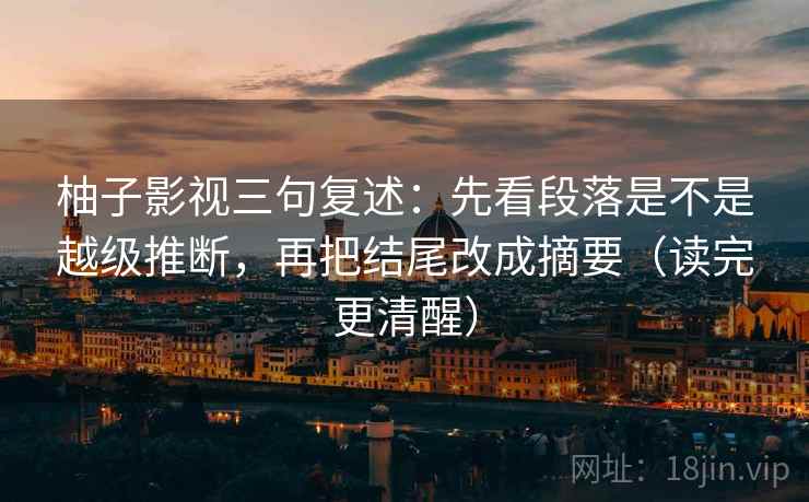 柚子影视三句复述：先看段落是不是越级推断，再把结尾改成摘要（读完更清醒）