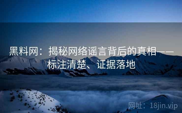 黑料网：揭秘网络谣言背后的真相——标注清楚、证据落地