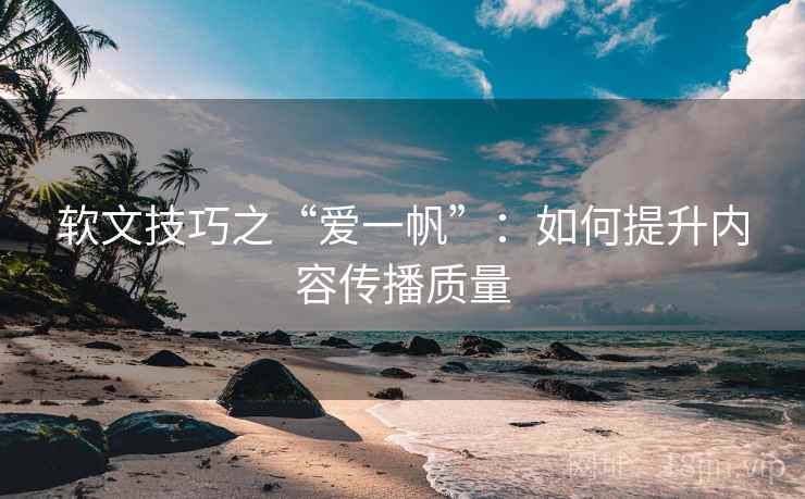 软文技巧之“爱一帆”:如何提升内容传播质量 软文技巧之“爱一帆”:如何提升内容传播质量