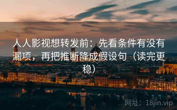 人人影视想转发前：先看条件有没有漏项，再把推断降成假设句（读完更稳）