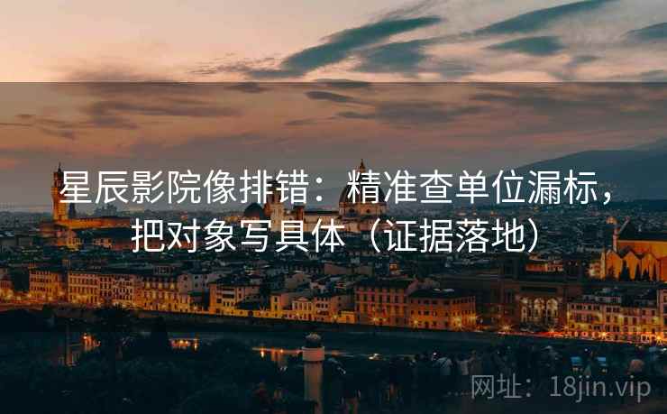 星辰影院像排错：精准查单位漏标，把对象写具体（证据落地）