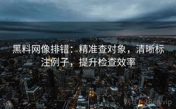 黑料网像排错:精准查对象,清晰标注例子,提升检查效率 黑料网像排错:精准查对象,清晰标注例子,提升检查效率