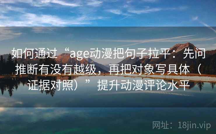 如何通过“age动漫把句子拉平：先问推断有没有越级，再把对象写具体（证据对照）”提升动漫评论水平