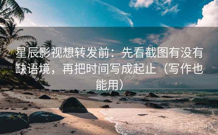 星辰影视想转发前：先看截图有没有缺语境，再把时间写成起止（写作也能用）