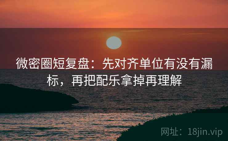 微密圈短复盘:先对齐单位有没有漏标,再把配乐拿掉再理解 微密圈短复盘:先对齐单位有没有漏标,再把配乐拿掉再理解