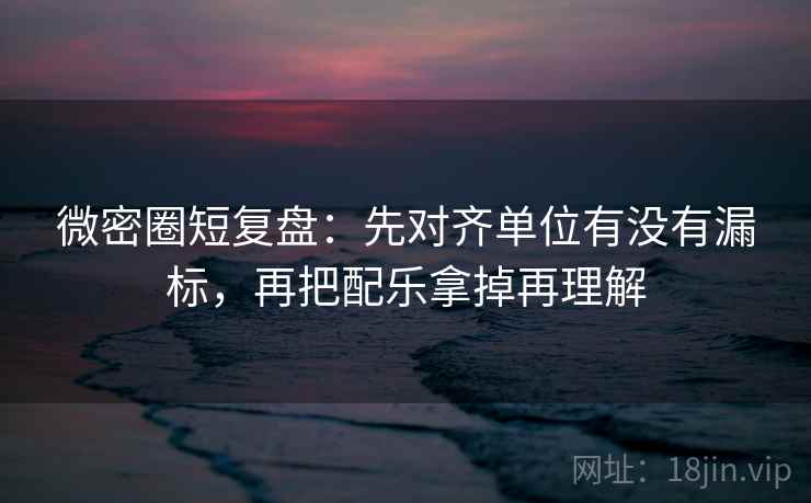 微密圈短复盘:先对齐单位有没有漏标,再把配乐拿掉再理解 微密圈短复盘:先对齐单位有没有漏标,再把配乐拿掉再理解