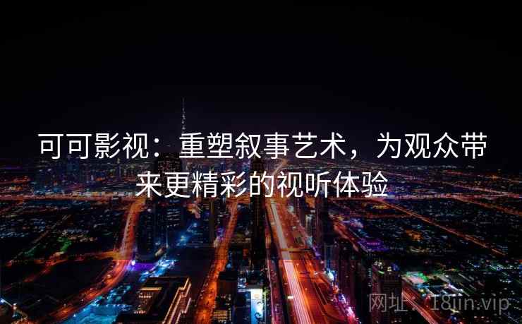 可可影视：重塑叙事艺术，为观众带来更精彩的视听体验