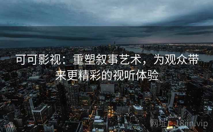 可可影视：重塑叙事艺术，为观众带来更精彩的视听体验