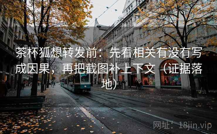 茶杯狐想转发前:先看相关有没有写成因果,再把截图补上下文(证据落地) 茶杯狐想转发前:先看相关有没有写成因果,再把截图补上下文(证据落地)