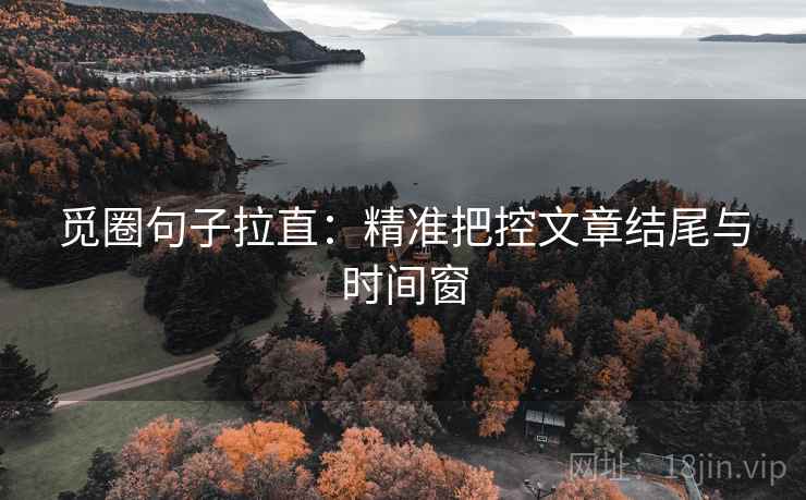 觅圈句子拉直：精准把控文章结尾与时间窗