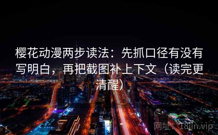 樱花动漫两步读法：先抓口径有没有写明白，再把截图补上下文（读完更清醒）